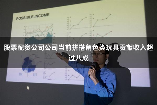 股票配资公司公司当前拼搭角色类玩具贡献收入超过八成