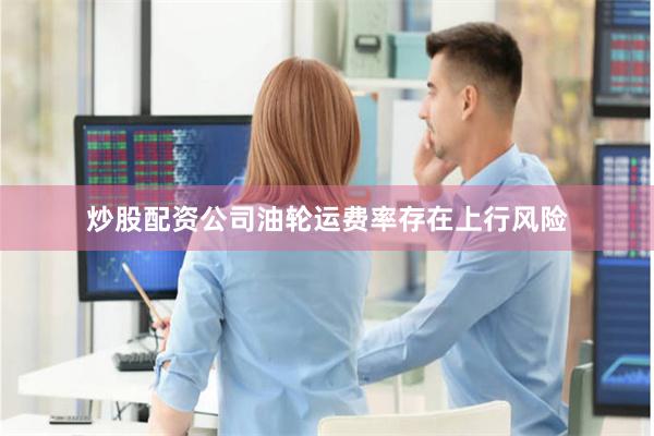 炒股配资公司油轮运费率存在上行风险