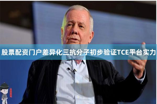 股票配资门户差异化三抗分子初步验证TCE平台实力