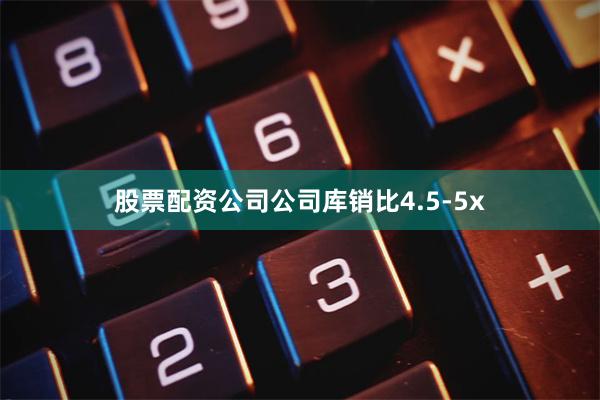 股票配资公司公司库销比4.5-5x