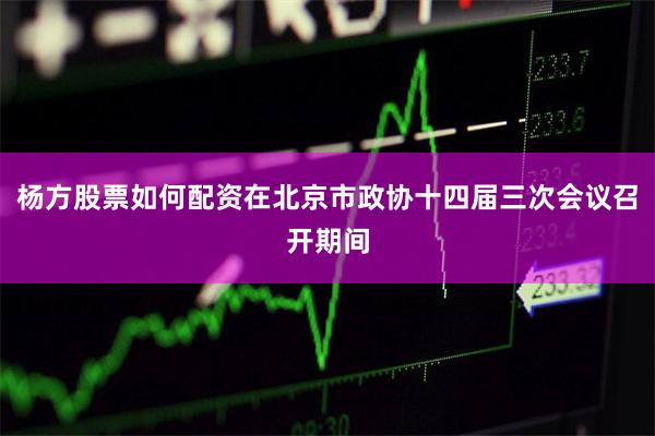 杨方股票如何配资在北京市政协十四届三次会议召开期间