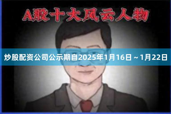 炒股配资公司公示期自2025年1月16日～1月22日