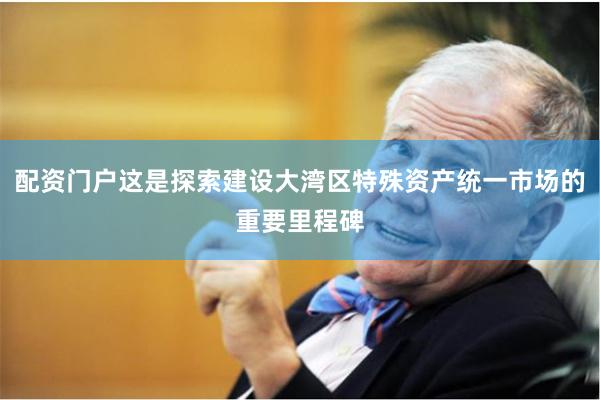 配资门户这是探索建设大湾区特殊资产统一市场的重要里程碑