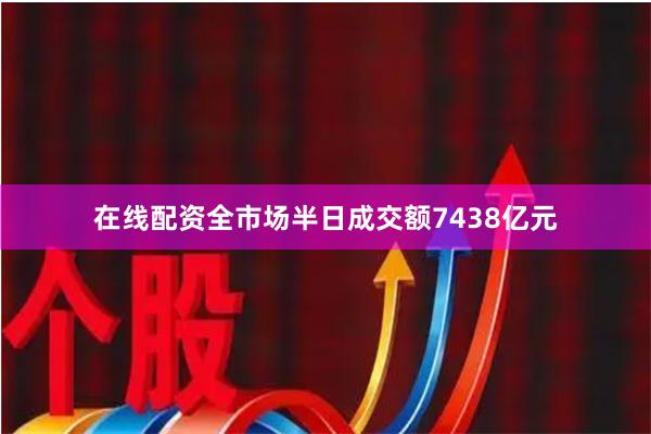 在线配资全市场半日成交额7438亿元