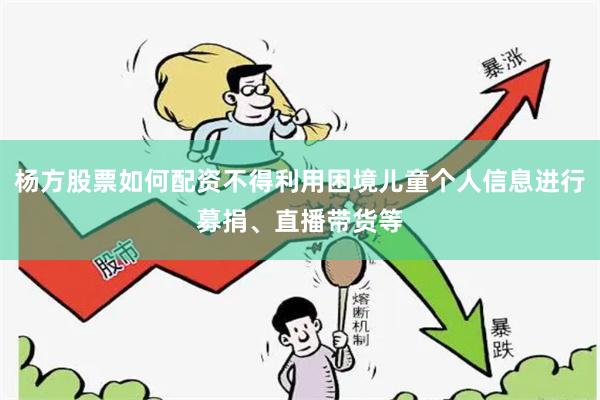 杨方股票如何配资不得利用困境儿童个人信息进行募捐、直播带货等
