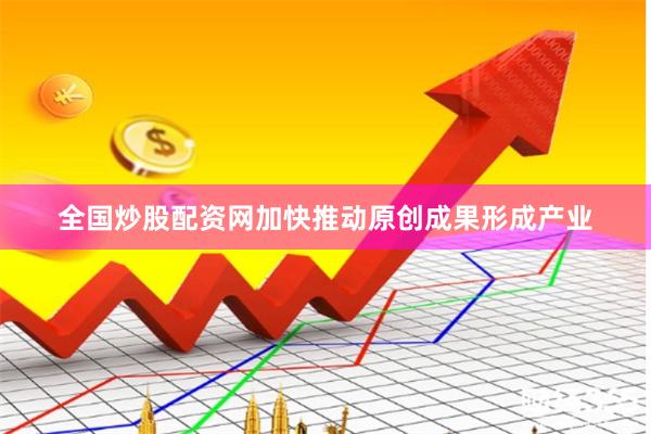 全国炒股配资网加快推动原创成果形成产业