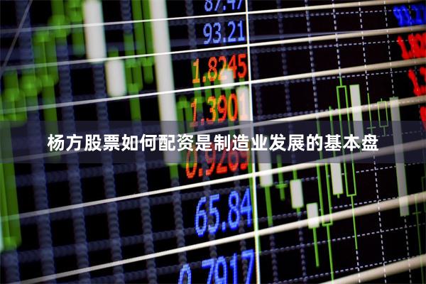 杨方股票如何配资是制造业发展的基本盘
