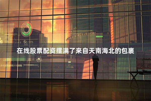 在线股票配资摆满了来自天南海北的包裹