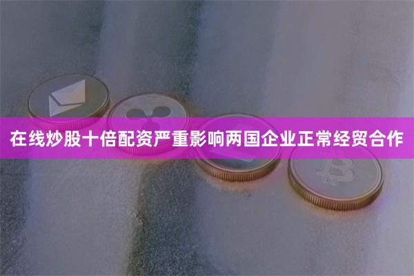 在线炒股十倍配资严重影响两国企业正常经贸合作