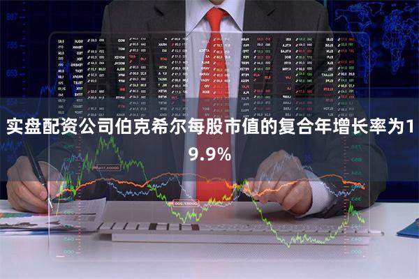 实盘配资公司伯克希尔每股市值的复合年增长率为19.9%