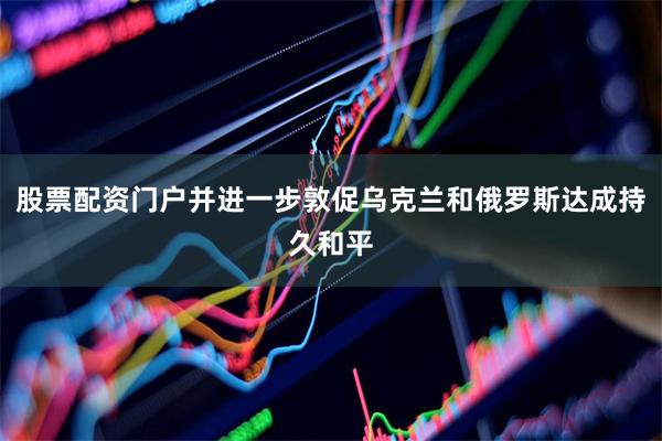 股票配资门户并进一步敦促乌克兰和俄罗斯达成持久和平