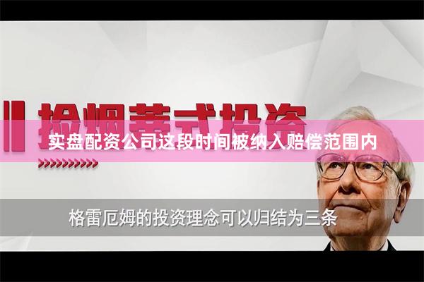 实盘配资公司这段时间被纳入赔偿范围内
