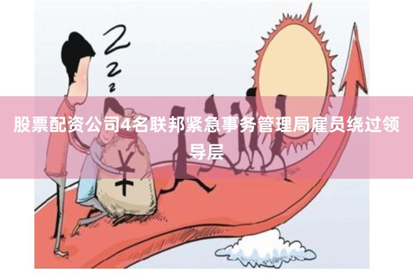 股票配资公司4名联邦紧急事务管理局雇员绕过领导层