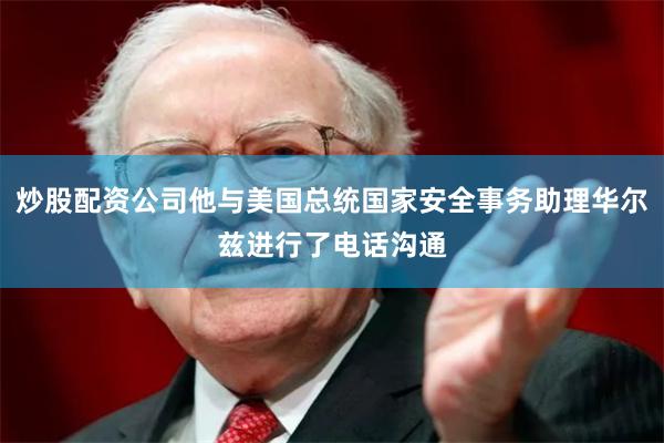 炒股配资公司他与美国总统国家安全事务助理华尔兹进行了电话沟通