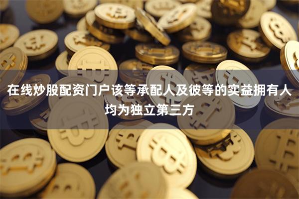 在线炒股配资门户该等承配人及彼等的实益拥有人均为独立第三方