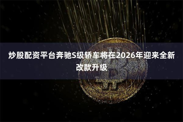 炒股配资平台奔驰S级轿车将在2026年迎来全新改款升级