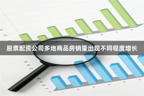 股票配资公司多地商品房销量出现不同程度增长