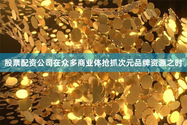 股票配资公司在众多商业体抢抓次元品牌资源之时