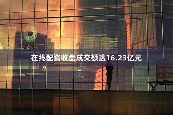 在线配资收盘成交额达16.23亿元