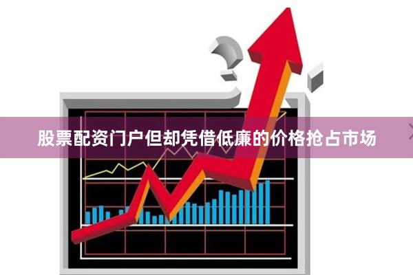 股票配资门户但却凭借低廉的价格抢占市场