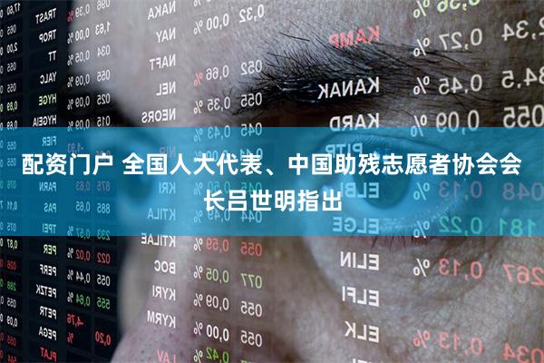 配资门户 全国人大代表、中国助残志愿者协会会长吕世明指出