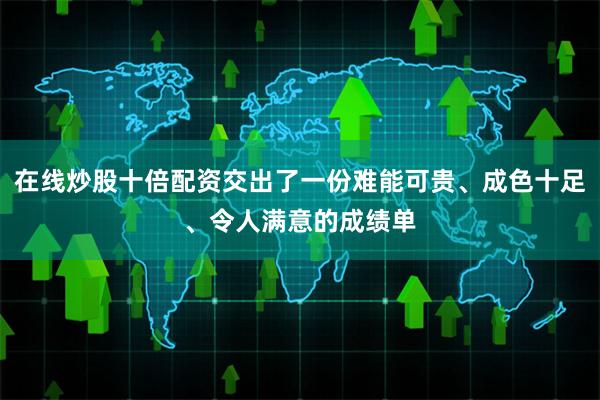 在线炒股十倍配资交出了一份难能可贵、成色十足、令人满意的成绩单