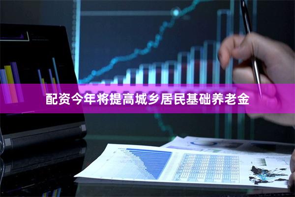 配资今年将提高城乡居民基础养老金
