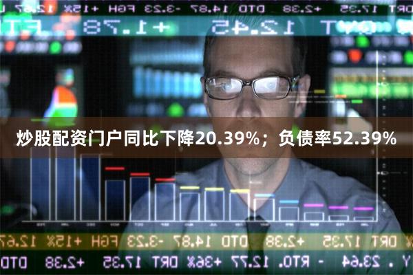 炒股配资门户同比下降20.39%；负债率52.39%