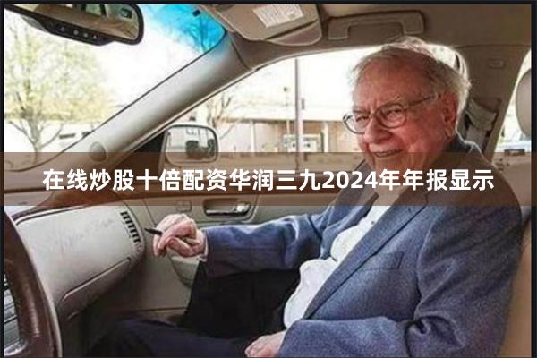在线炒股十倍配资华润三九2024年年报显示