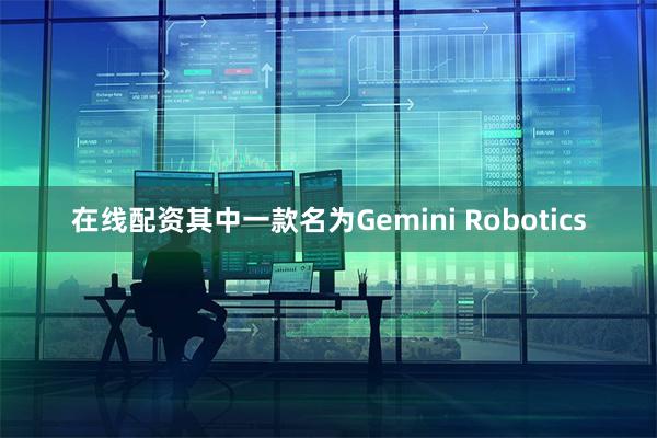 在线配资其中一款名为Gemini Robotics
