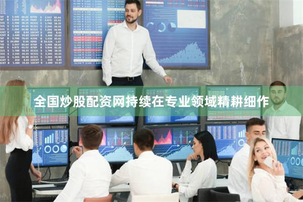 全国炒股配资网持续在专业领域精耕细作