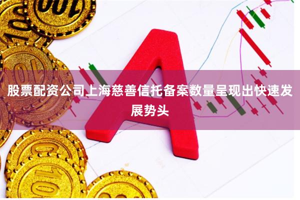 股票配资公司上海慈善信托备案数量呈现出快速发展势头