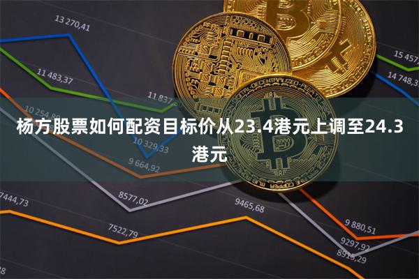 杨方股票如何配资目标价从23.4港元上调至24.3港元