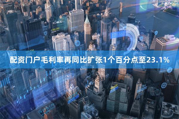 配资门户毛利率再同比扩张1个百分点至23.1%