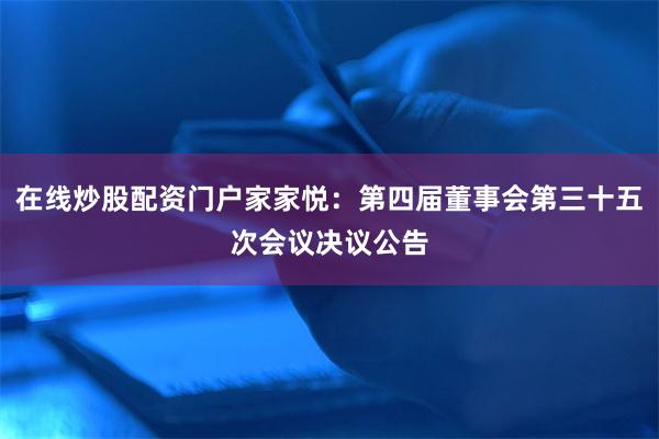 在线炒股配资门户家家悦：第四届董事会第三十五次会议决议公告