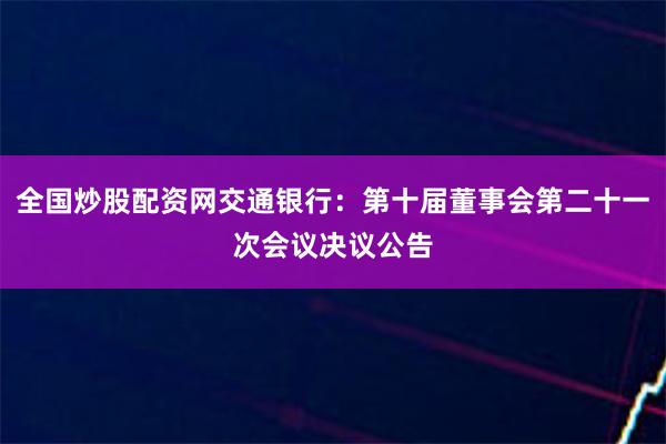 全国炒股配资网交通银行：第十届董事会第二十一次会议决议公告