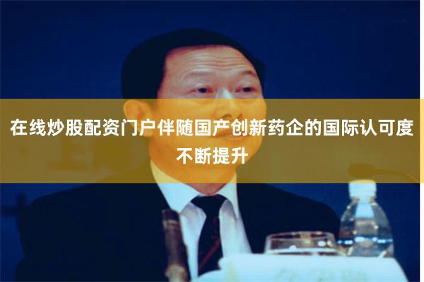 在线炒股配资门户伴随国产创新药企的国际认可度不断提升