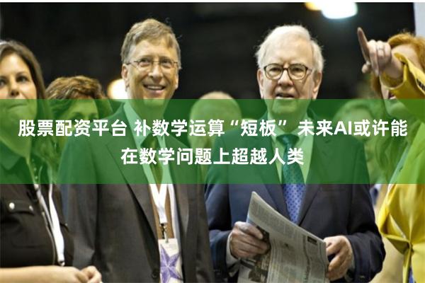 股票配资平台 补数学运算“短板” 未来AI或许能在数学问题上