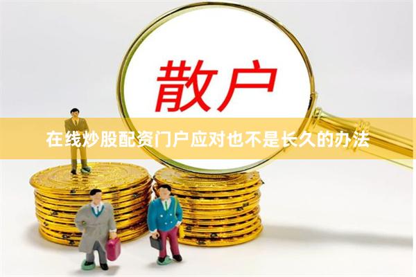 在线炒股配资门户应对也不是长久的办法