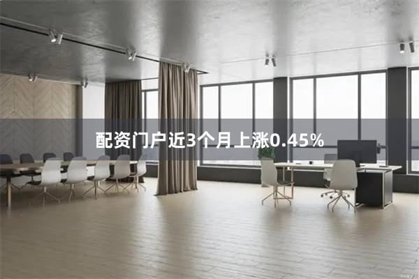 配资门户近3个月上涨0.45%