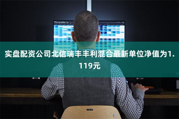 实盘配资公司北信瑞丰丰利混合最新单位净值为1.119元