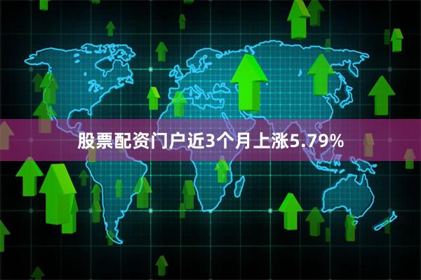 股票配资门户近3个月上涨5.79%